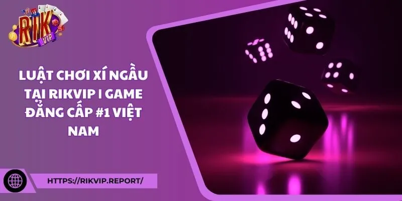 Luật chơi xí ngầu tại Rikvip | Game đẳng cấp #1 Việt Nam